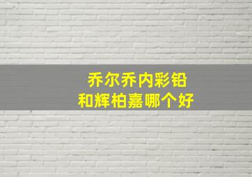 乔尔乔内彩铅和辉柏嘉哪个好