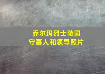 乔尔玛烈士陵园守墓人和领导照片