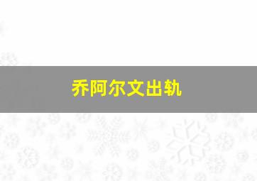 乔阿尔文出轨