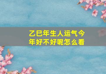 乙巳年生人运气今年好不好呢怎么看