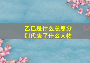 乙巳是什么意思分别代表了什么人物