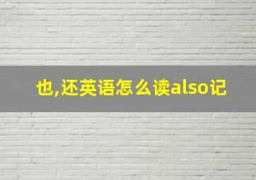 也,还英语怎么读also记