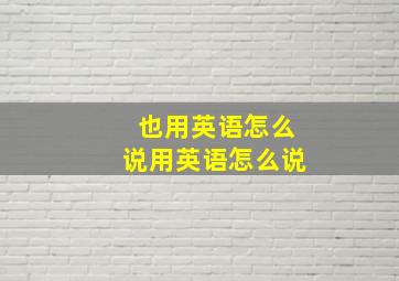 也用英语怎么说用英语怎么说