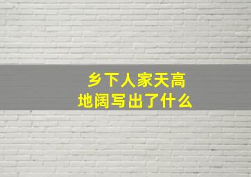 乡下人家天高地阔写出了什么