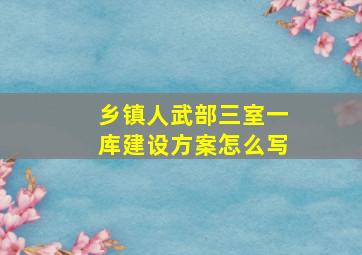 乡镇人武部三室一库建设方案怎么写