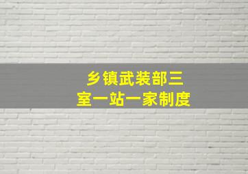 乡镇武装部三室一站一家制度