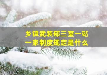 乡镇武装部三室一站一家制度规定是什么