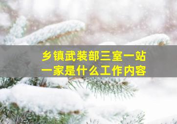 乡镇武装部三室一站一家是什么工作内容