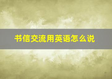 书信交流用英语怎么说