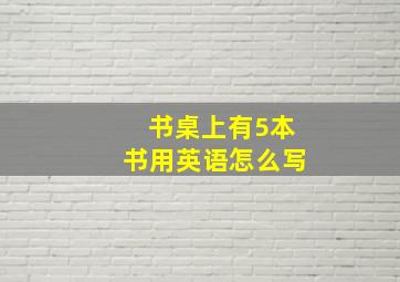 书桌上有5本书用英语怎么写