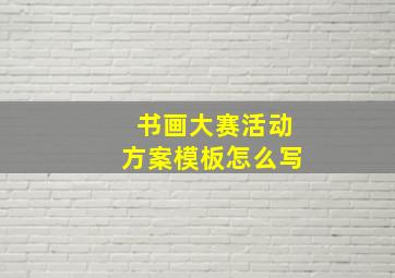 书画大赛活动方案模板怎么写