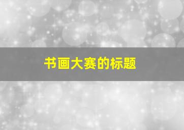 书画大赛的标题