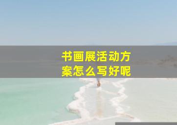 书画展活动方案怎么写好呢