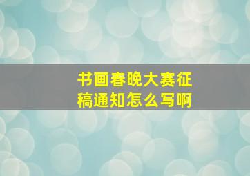 书画春晚大赛征稿通知怎么写啊