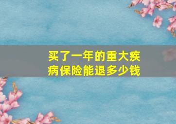 买了一年的重大疾病保险能退多少钱