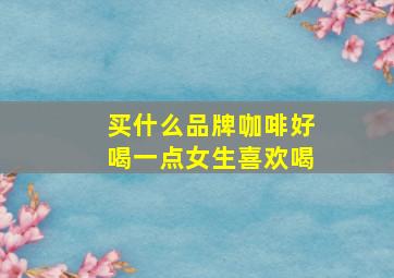 买什么品牌咖啡好喝一点女生喜欢喝