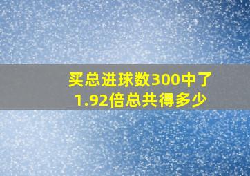 买总进球数300中了1.92倍总共得多少