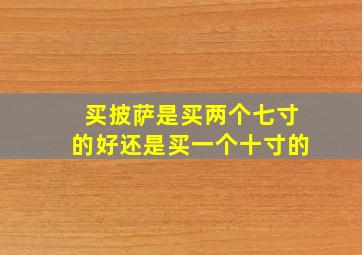 买披萨是买两个七寸的好还是买一个十寸的