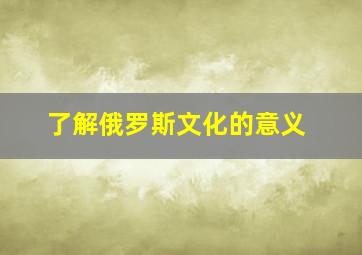 了解俄罗斯文化的意义