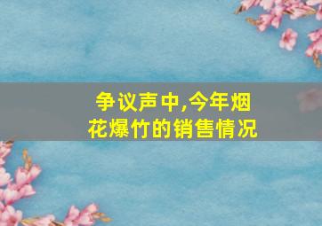 争议声中,今年烟花爆竹的销售情况