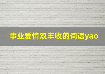 事业爱情双丰收的词语yao