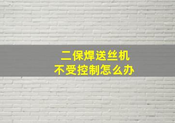 二保焊送丝机不受控制怎么办