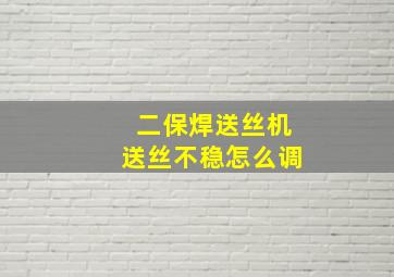 二保焊送丝机送丝不稳怎么调