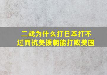 二战为什么打日本打不过而抗美援朝能打败美国