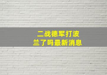 二战德军打波兰了吗最新消息