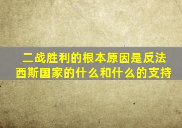 二战胜利的根本原因是反法西斯国家的什么和什么的支持