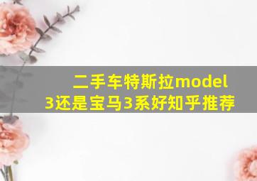 二手车特斯拉model3还是宝马3系好知乎推荐