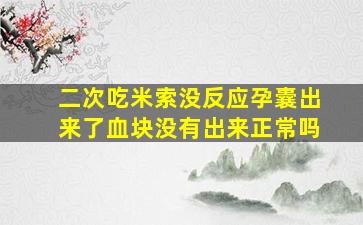 二次吃米索没反应孕囊出来了血块没有出来正常吗