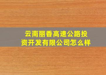 云南丽香高速公路投资开发有限公司怎么样