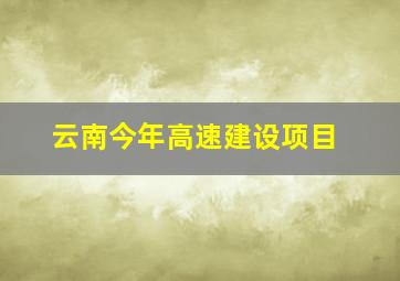 云南今年高速建设项目