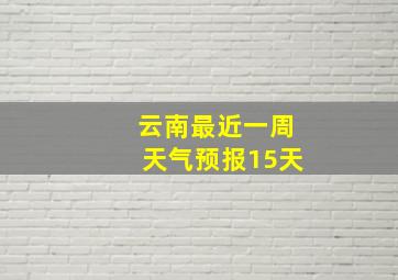 云南最近一周天气预报15天