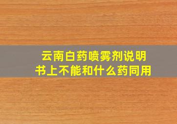 云南白药喷雾剂说明书上不能和什么药同用