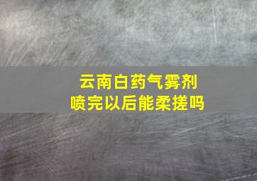 云南白药气雾剂喷完以后能柔搓吗