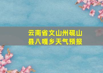 云南省文山州砚山县八嘎乡天气预报