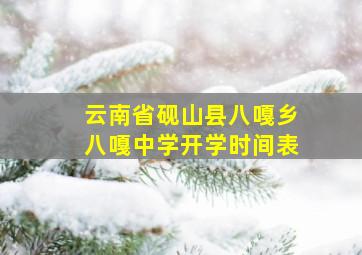 云南省砚山县八嘎乡八嘎中学开学时间表