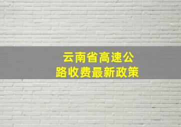 云南省高速公路收费最新政策