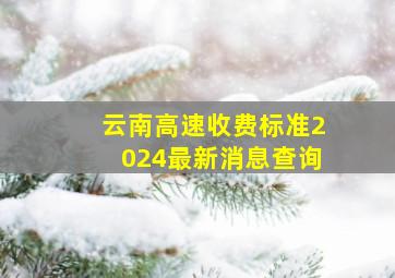 云南高速收费标准2024最新消息查询