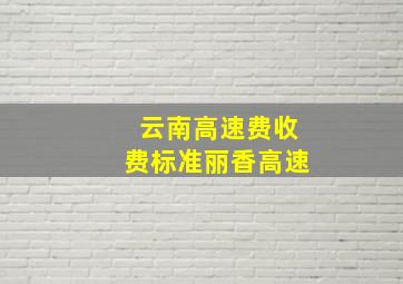 云南高速费收费标准丽香高速