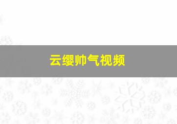 云缨帅气视频