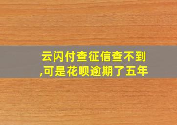 云闪付查征信查不到,可是花呗逾期了五年