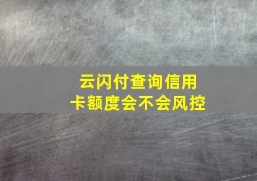 云闪付查询信用卡额度会不会风控