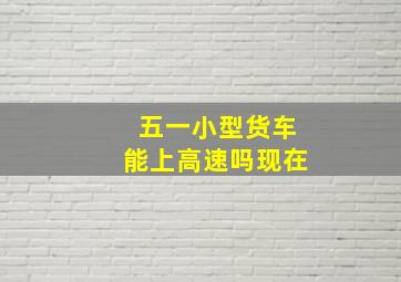 五一小型货车能上高速吗现在