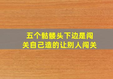 五个骷髅头下边是闯关自己造的让别人闯关