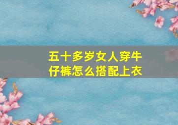 五十多岁女人穿牛仔裤怎么搭配上衣