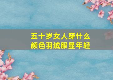 五十岁女人穿什么颜色羽绒服显年轻