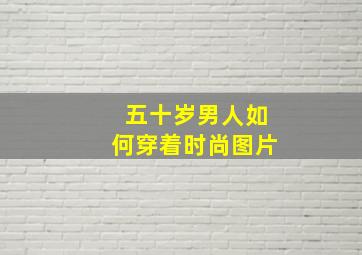 五十岁男人如何穿着时尚图片